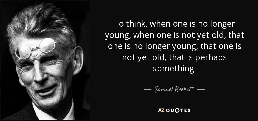 To think, when one is no longer young, when one is not yet old, that one is no longer young, that one is not yet old, that is perhaps something. - Samuel Beckett