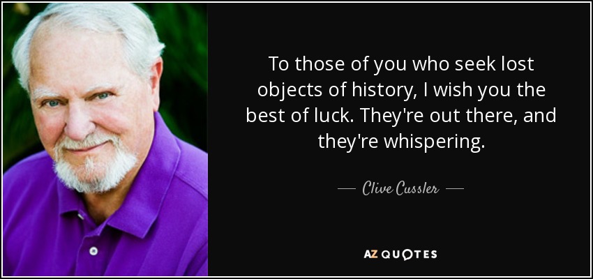 To those of you who seek lost objects of history, I wish you the best of luck. They're out there, and they're whispering. - Clive Cussler