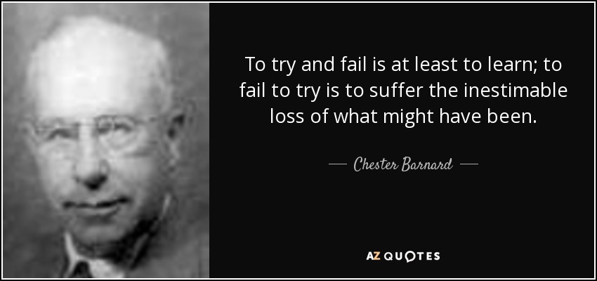 To try and fail is at least to learn; to fail to try is to suffer the inestimable loss of what might have been. - Chester Barnard