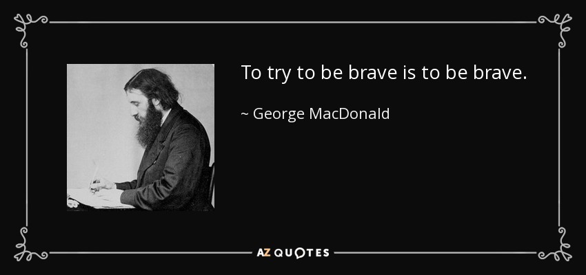 To try to be brave is to be brave. - George MacDonald