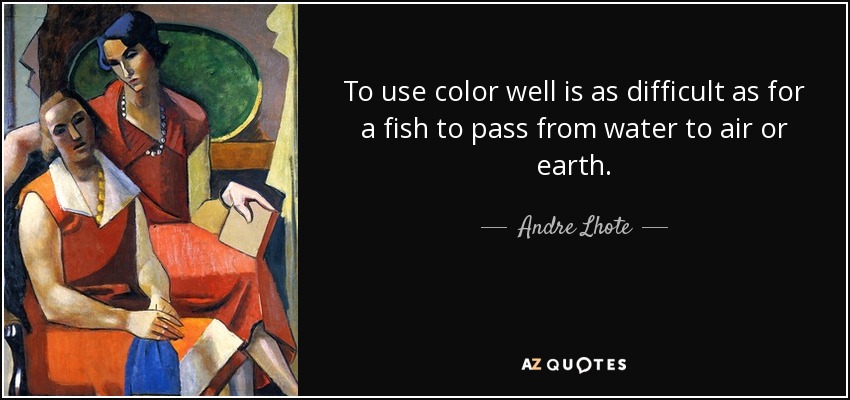 To use color well is as difficult as for a fish to pass from water to air or earth. - Andre Lhote