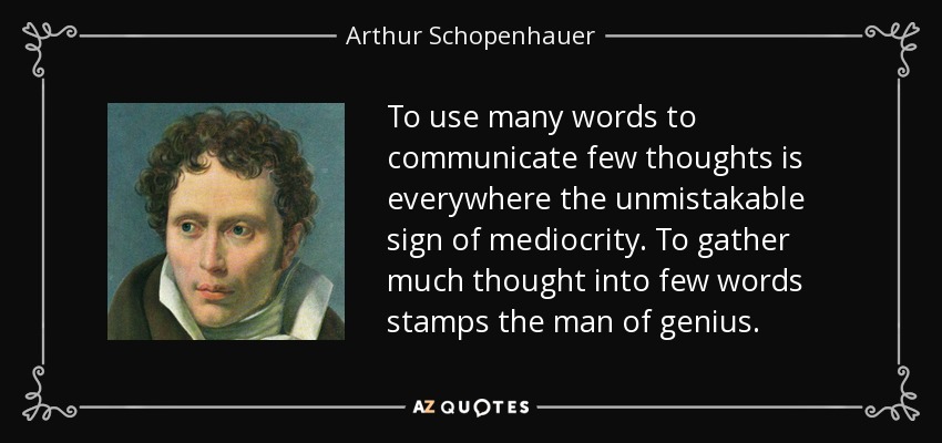 To use many words to communicate few thoughts is everywhere the unmistakable sign of mediocrity. To gather much thought into few words stamps the man of genius. - Arthur Schopenhauer