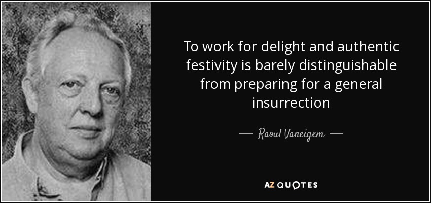To work for delight and authentic festivity is barely distinguishable from preparing for a general insurrection - Raoul Vaneigem