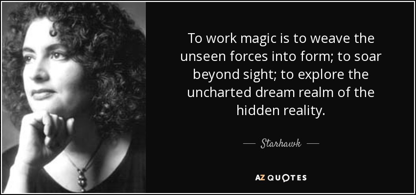 To work magic is to weave the unseen forces into form; to soar beyond sight; to explore the uncharted dream realm of the hidden reality. - Starhawk