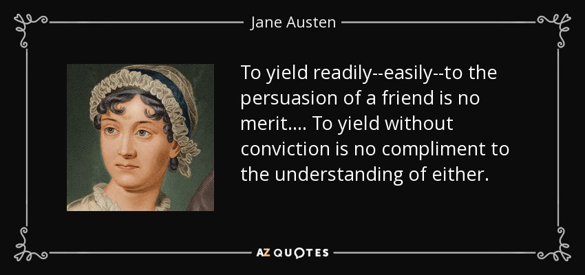 To yield readily--easily--to the persuasion of a friend is no merit.... To yield without conviction is no compliment to the understanding of either. - Jane Austen