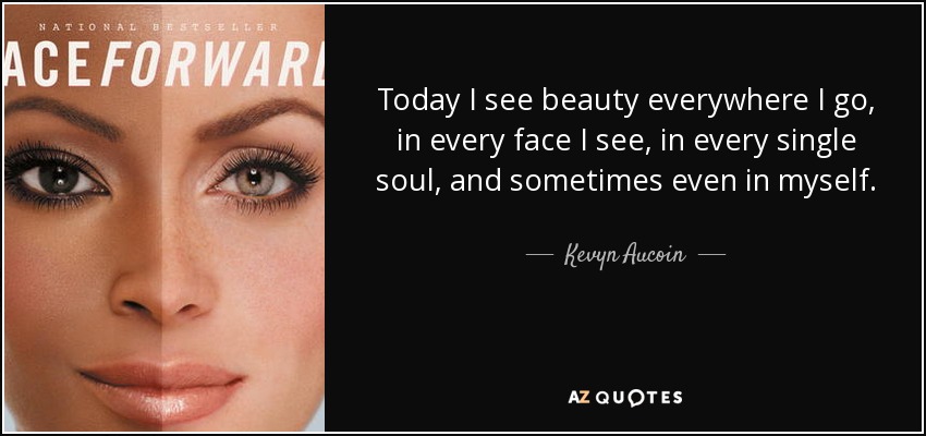 Today I see beauty everywhere I go, in every face I see, in every single soul, and sometimes even in myself. - Kevyn Aucoin