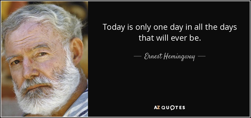 Today is only one day in all the days that will ever be. - Ernest Hemingway