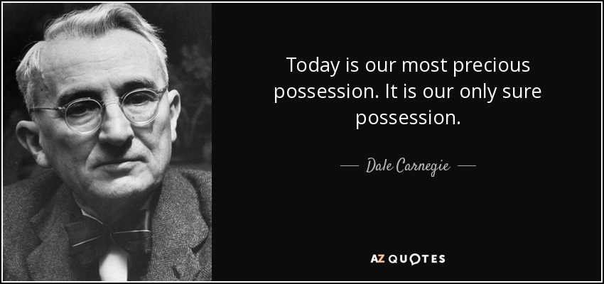 Today is our most precious possession. It is our only sure possession. - Dale Carnegie