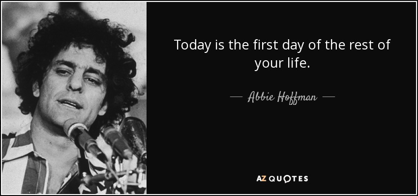 Today is the first day of the rest of your life. - Abbie Hoffman