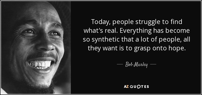 Today, people struggle to find what's real. Everything has become so synthetic that a lot of people, all they want is to grasp onto hope. - Bob Marley