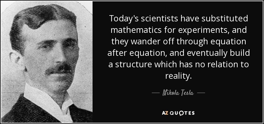 Los científicos de hoy en día han sustituido los experimentos por las matemáticas, y divagan ecuación tras ecuación, para acabar construyendo una estructura que no tiene ninguna relación con la realidad. - Nikola Tesla