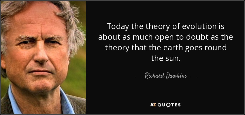 Today the theory of evolution is about as much open to doubt as the theory that the earth goes round the sun. - Richard Dawkins