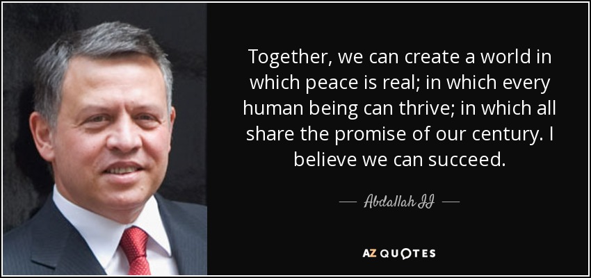 Juntos, podemos crear un mundo en el que la paz sea real; en el que todos los seres humanos puedan prosperar; en el que todos compartan la promesa de nuestro siglo. Creo que podemos lograrlo. - Abdallah II