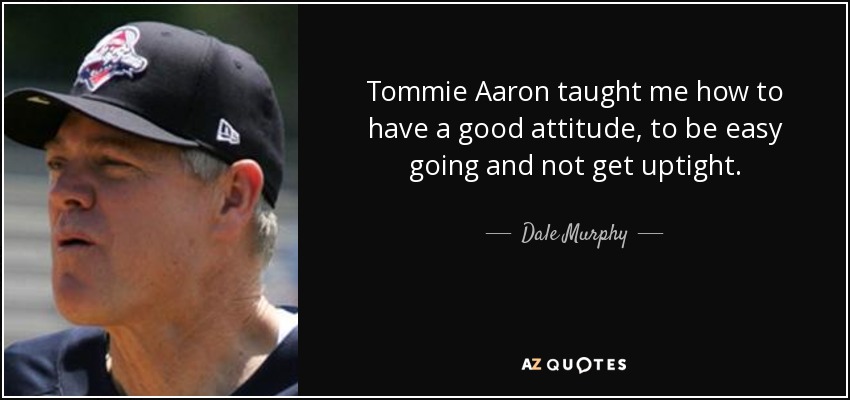 Tommie Aaron taught me how to have a good attitude, to be easy going and not get uptight. - Dale Murphy