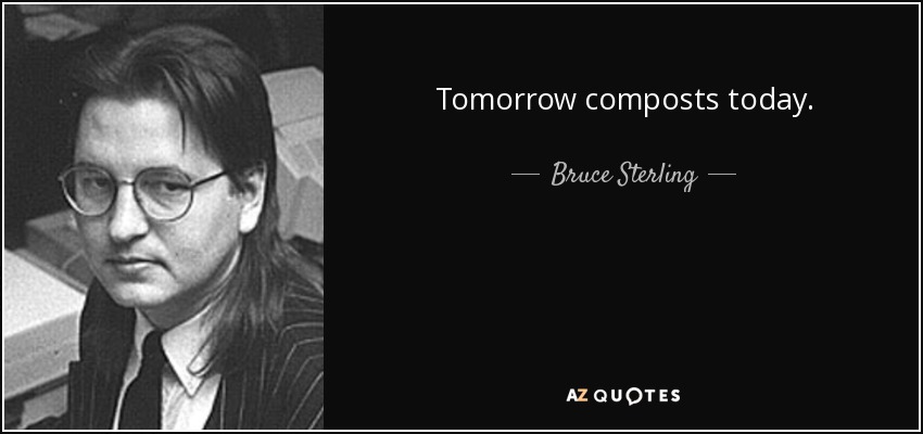 Tomorrow composts today. - Bruce Sterling
