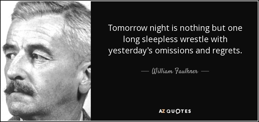 Tomorrow night is nothing but one long sleepless wrestle with yesterday's omissions and regrets. - William Faulkner