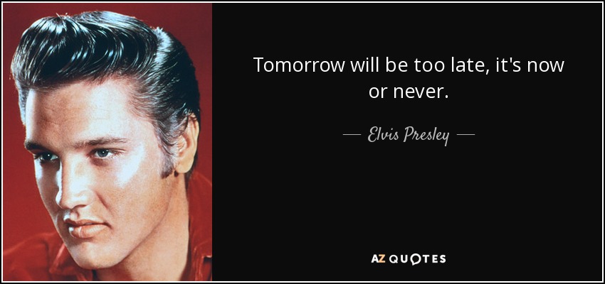 Mañana será demasiado tarde, es ahora o nunca. - Elvis Presley