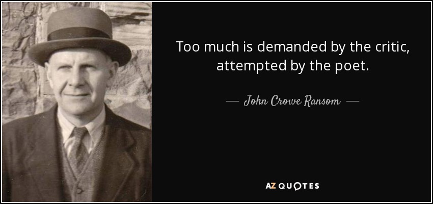 Too much is demanded by the critic, attempted by the poet. - John Crowe Ransom