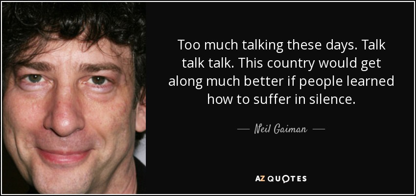 Too much talking these days. Talk talk talk. This country would get along much better if people learned how to suffer in silence. - Neil Gaiman