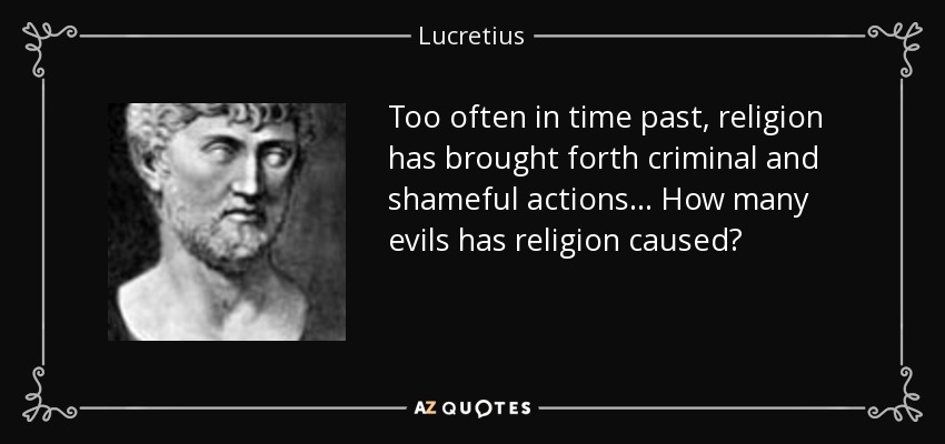 Too often in time past, religion has brought forth criminal and shameful actions... How many evils has religion caused? - Lucretius