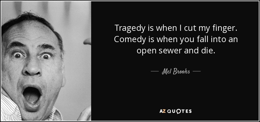 Tragedy is when I cut my finger. Comedy is when you fall into an open sewer and die. - Mel Brooks