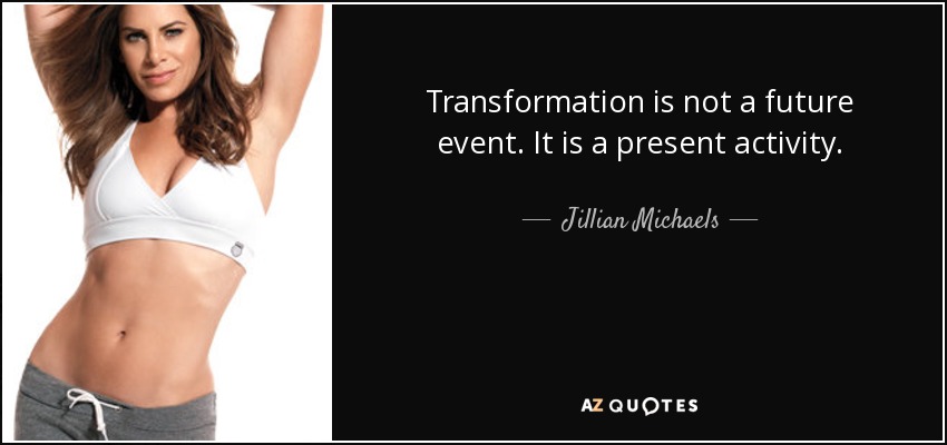 Transformation is not a future event. It is a present activity. - Jillian Michaels
