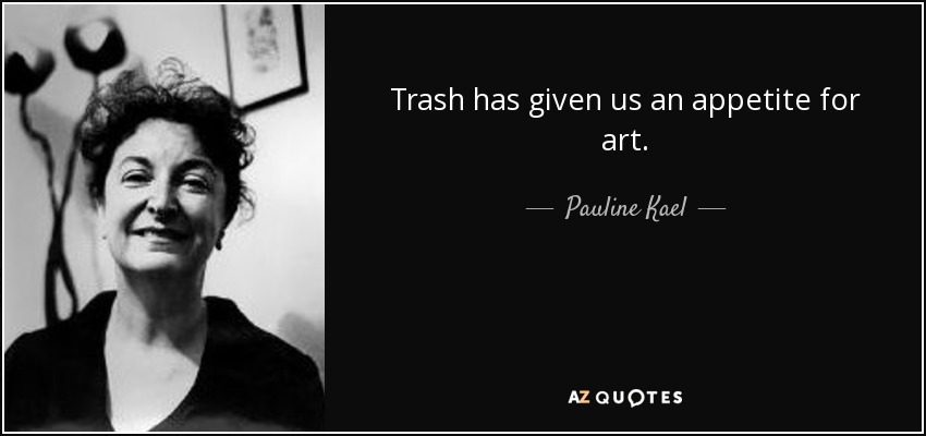 Trash has given us an appetite for art. - Pauline Kael