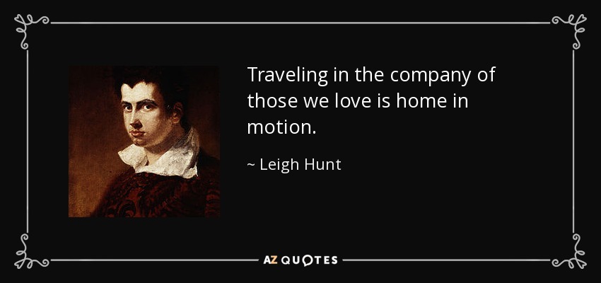Traveling in the company of those we love is home in motion. - Leigh Hunt