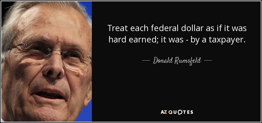 Treat each federal dollar as if it was hard earned; it was - by a taxpayer. - Donald Rumsfeld