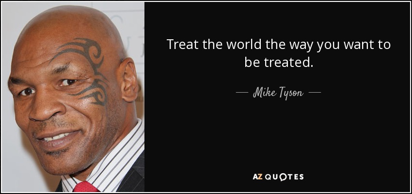Treat the world the way you want to be treated. - Mike Tyson