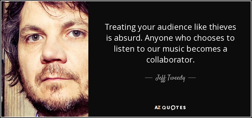 Treating your audience like thieves is absurd. Anyone who chooses to listen to our music becomes a collaborator. - Jeff Tweedy