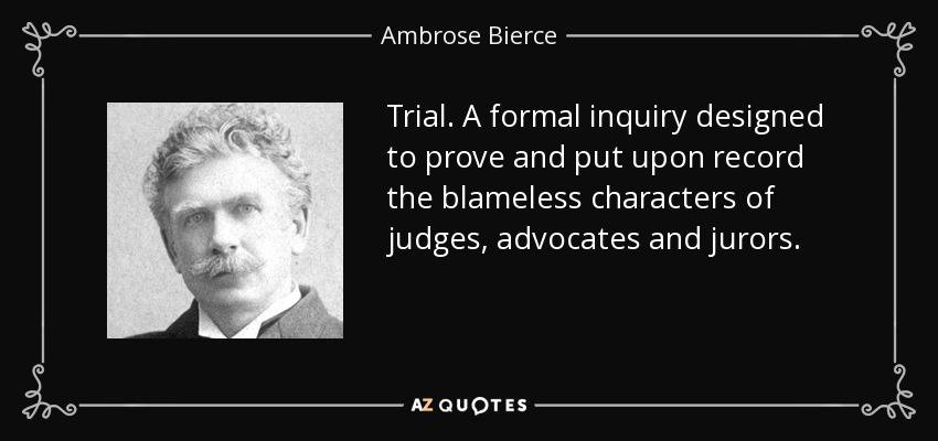 Trial. A formal inquiry designed to prove and put upon record the blameless characters of judges, advocates and jurors. - Ambrose Bierce