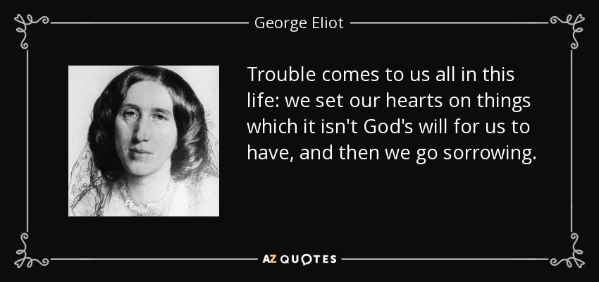 Trouble comes to us all in this life: we set our hearts on things which it isn't God's will for us to have, and then we go sorrowing. - George Eliot