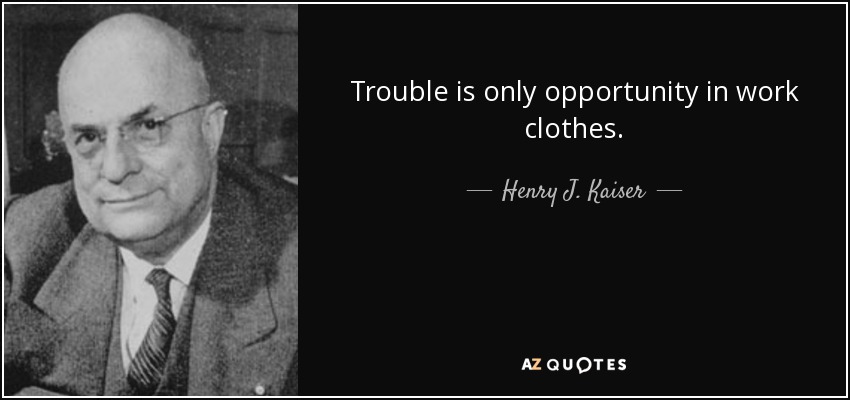 Trouble is only opportunity in work clothes. - Henry J. Kaiser