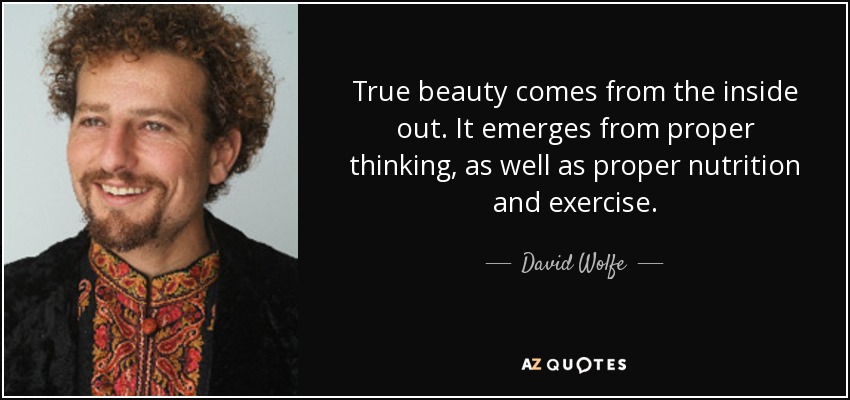 True beauty comes from the inside out. It emerges from proper thinking, as well as proper nutrition and exercise. - David Wolfe