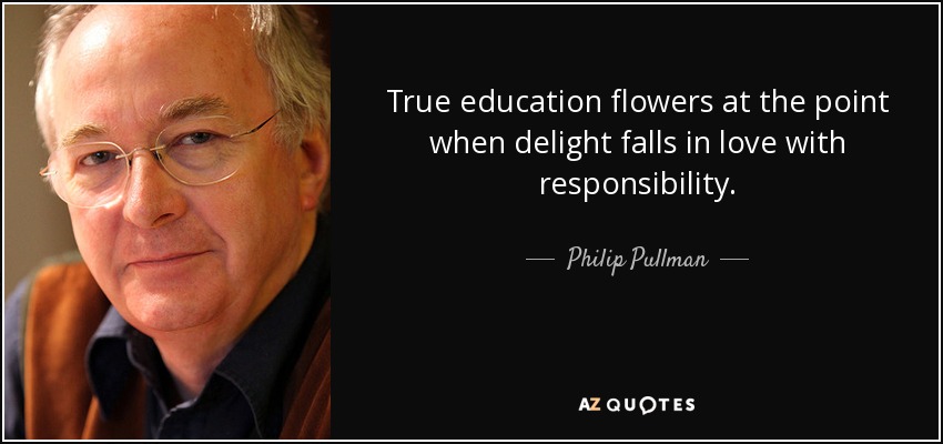 True education flowers at the point when delight falls in love with responsibility. - Philip Pullman
