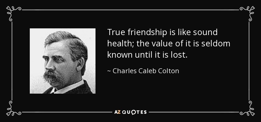 La verdadera amistad es como la buena salud; rara vez se conoce su valor hasta que se pierde. - Charles Caleb Colton