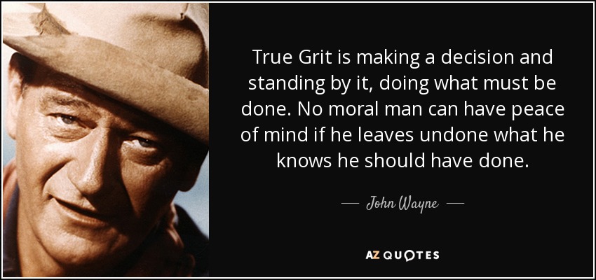 True Grit is making a decision and standing by it, doing what must be done. No moral man can have peace of mind if he leaves undone what he knows he should have done. - John Wayne