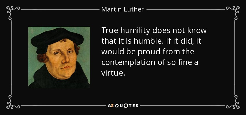 True humility does not know that it is humble. If it did, it would be proud from the contemplation of so fine a virtue. - Martin Luther
