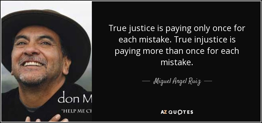 True justice is paying only once for each mistake. True injustice is paying more than once for each mistake. - Miguel Angel Ruiz
