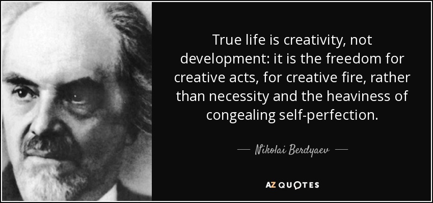 True life is creativity, not development: it is the freedom for creative acts, for creative fire, rather than necessity and the heaviness of congealing self-perfection. - Nikolai Berdyaev