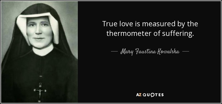 True love is measured by the thermometer of suffering. - Mary Faustina Kowalska