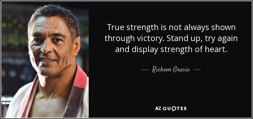 True strength is not always shown through victory. Stand up, try again and display strength of heart. - Rickson Gracie
