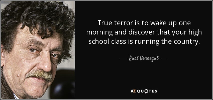 True terror is to wake up one morning and discover that your high school class is running the country. - Kurt Vonnegut