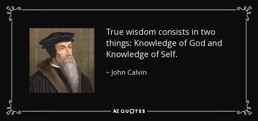True wisdom consists in two things: Knowledge of God and Knowledge of Self. - John Calvin