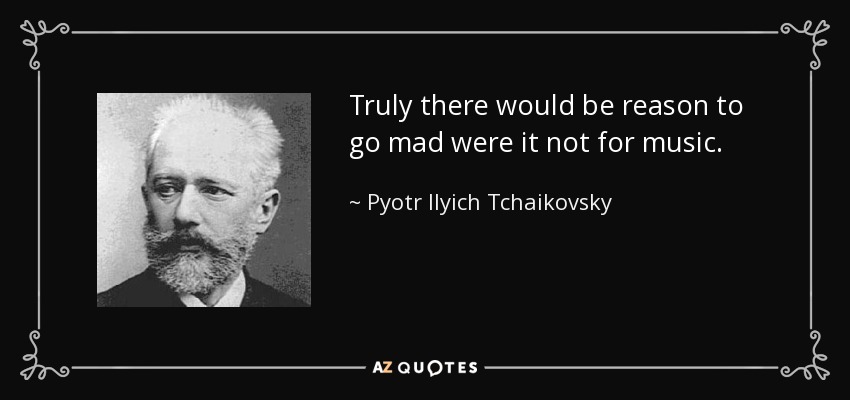 Truly there would be reason to go mad were it not for music. - Pyotr Ilyich Tchaikovsky