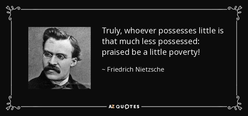 Truly, whoever possesses little is that much less possessed: praised be a little poverty! - Friedrich Nietzsche