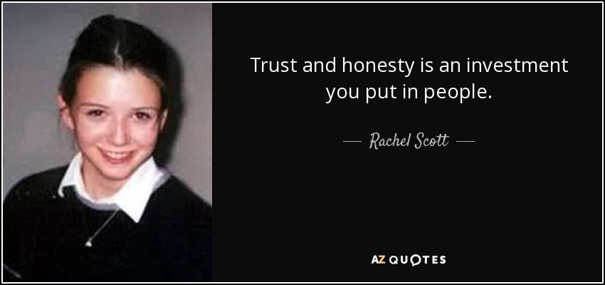 Trust and honesty is an investment you put in people. - Rachel Scott