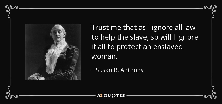 Trust me that as I ignore all law to help the slave, so will I ignore it all to protect an enslaved woman. - Susan B. Anthony