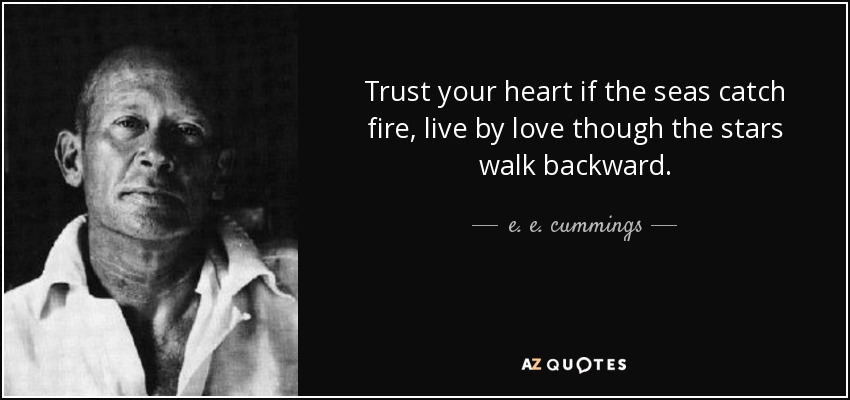 Trust your heart if the seas catch fire, live by love though the stars walk backward. - e. e. cummings